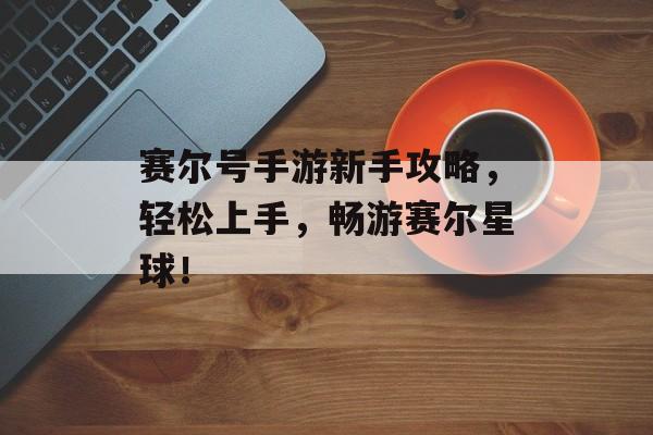 赛尔号手游新手攻略，轻松上手，畅游赛尔星球！