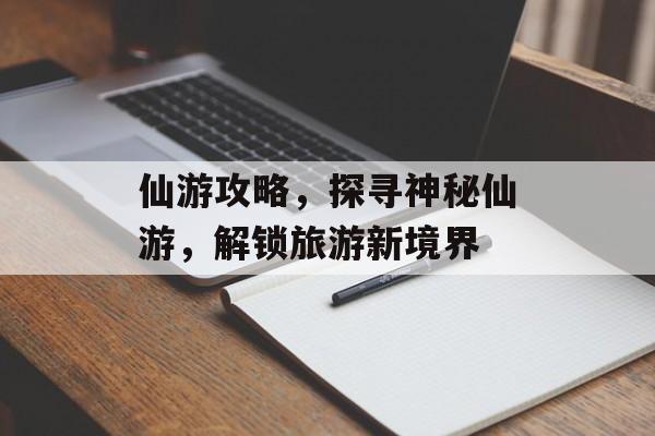 仙游攻略，探寻神秘仙游，解锁旅游新境界