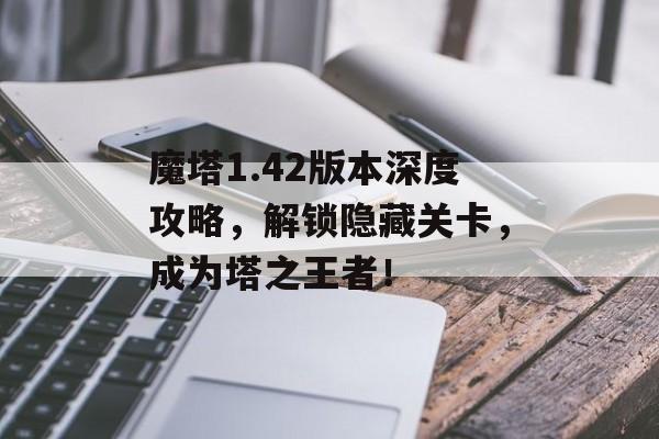 魔塔1.42版本深度攻略，解锁隐藏关卡，成为塔之王者！