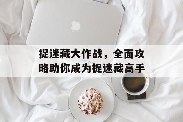 捉迷藏大作战，全面攻略助你成为捉迷藏高手