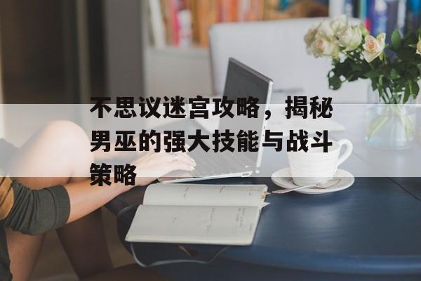 不思议迷宫攻略，揭秘男巫的强大技能与战斗策略