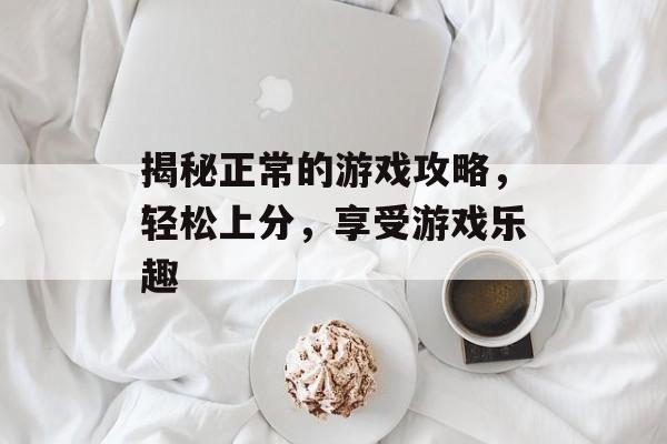 揭秘正常的游戏攻略，轻松上分，享受游戏乐趣