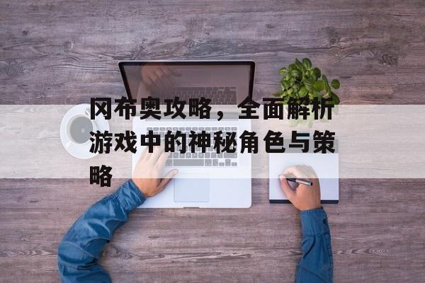冈布奥攻略，全面解析游戏中的神秘角色与策略