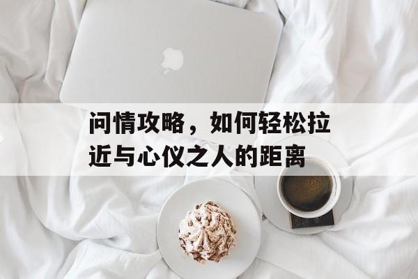 问情攻略,如何轻松拉近与心仪之人的距离 问情攻略,如何轻松拉近与心仪之人的距离