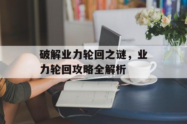 破解业力轮回之谜,业力轮回攻略全解析 破解业力轮回之谜,业力轮回攻略全解析