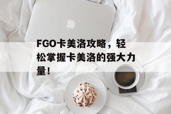 FGO卡美洛攻略，轻松掌握卡美洛的强大力量！