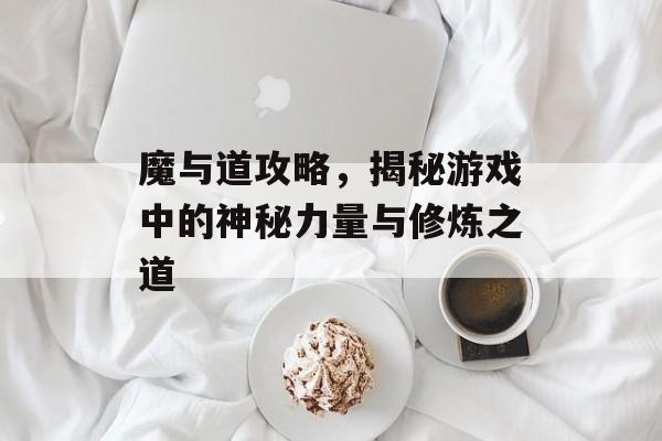 魔与道攻略，揭秘游戏中的神秘力量与修炼之道