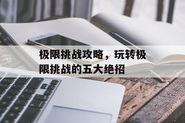 极限挑战攻略，玩转极限挑战的五大绝招