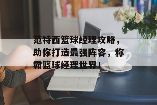 范特西篮球经理攻略，助你打造最强阵容，称霸篮球经理世界！