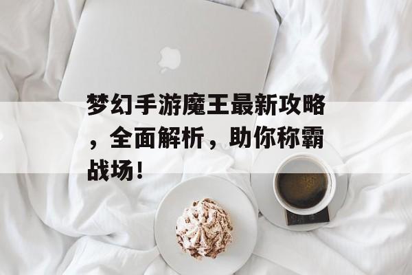 梦幻手游魔王最新攻略，全面解析，助你称霸战场！