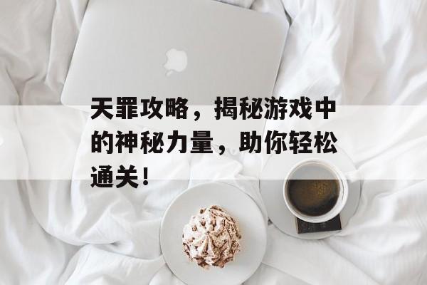 天罪攻略，揭秘游戏中的神秘力量，助你轻松通关！