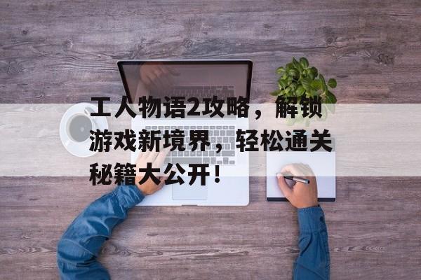 工人物语2攻略，解锁游戏新境界，轻松通关秘籍大公开！