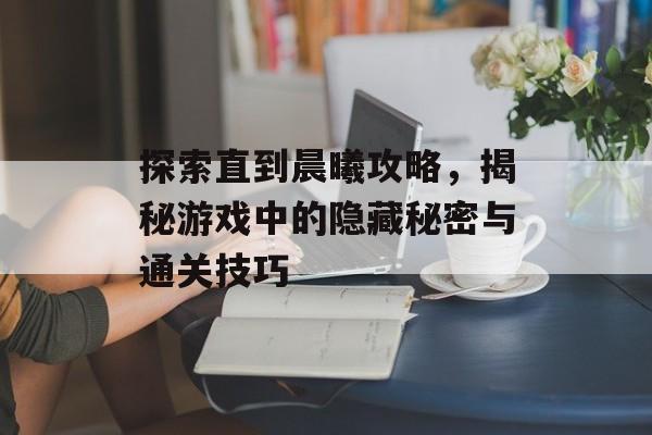 探索直到晨曦攻略，揭秘游戏中的隐藏秘密与通关技巧