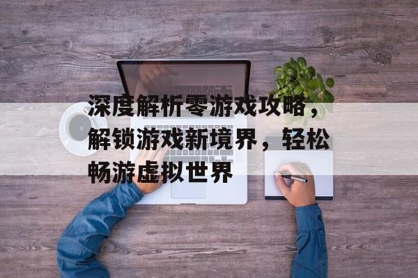 深度解析零游戏攻略，解锁游戏新境界，轻松畅游虚拟世界