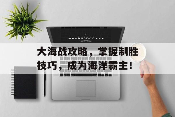 大海战攻略，掌握制胜技巧，成为海洋霸主！