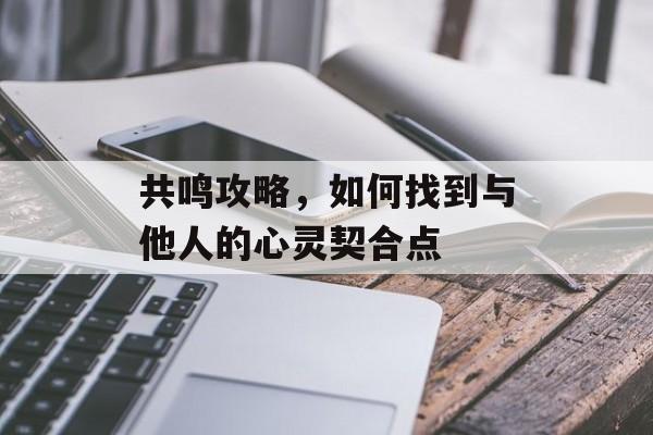 共鸣攻略,如何找到与他人的心灵契合点 共鸣攻略,如何找到与他人的心灵契合点