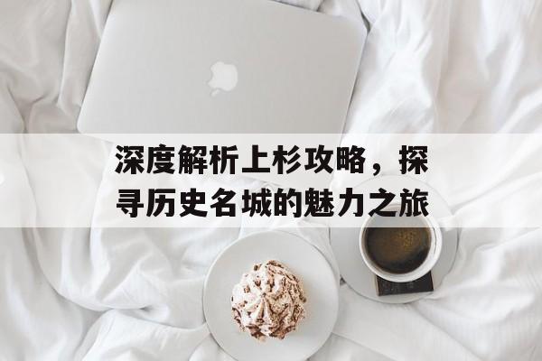 深度解析上杉攻略,探寻历史名城的魅力之旅 深度解析上杉攻略,探寻历史名城的魅力之旅