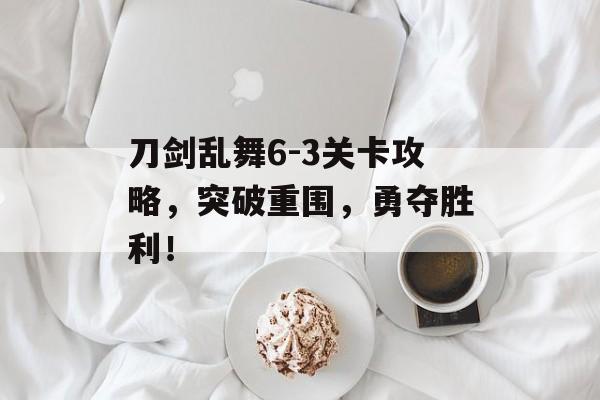 刀剑乱舞6-3关卡攻略,突破重围,勇夺胜利! 刀剑乱舞6-3关卡攻略,突破重围,勇夺胜利!