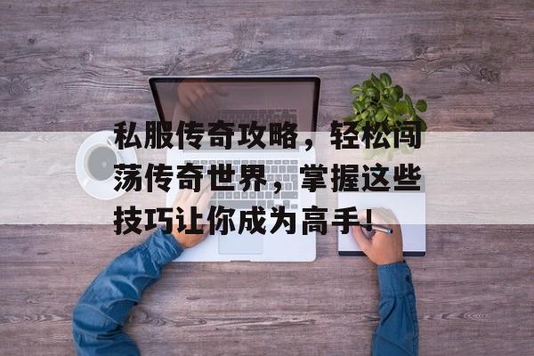 私服传奇攻略,轻松闯荡传奇世界,掌握这些技巧让你成为高手! 私服传奇攻略,轻松闯荡传奇世界,掌握这些技巧让你成为高手!