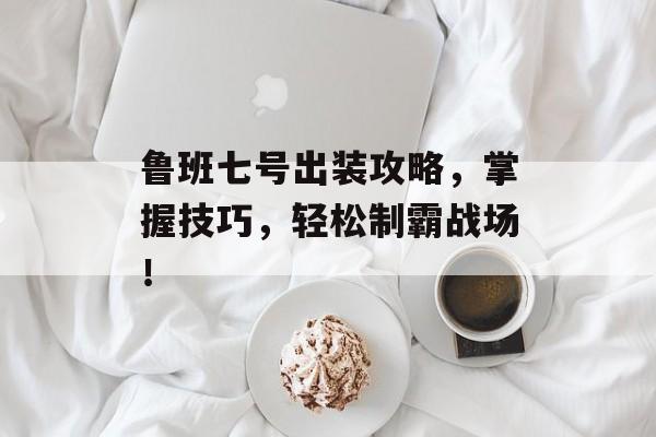 鲁班七号出装攻略,掌握技巧,轻松制霸战场! 鲁班七号出装攻略,掌握技巧,轻松制霸战场!