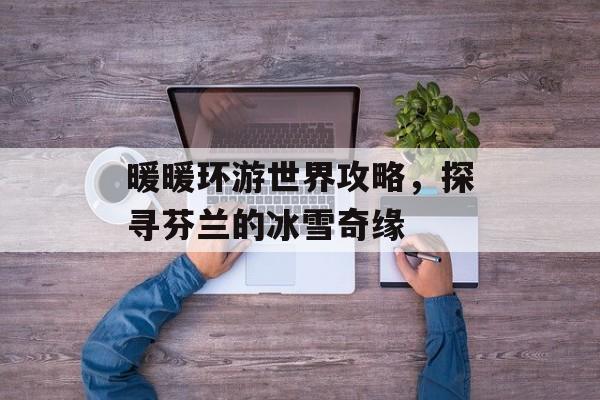 暖暖环游世界攻略,探寻芬兰的冰雪奇缘 暖暖环游世界攻略,探寻芬兰的冰雪奇缘