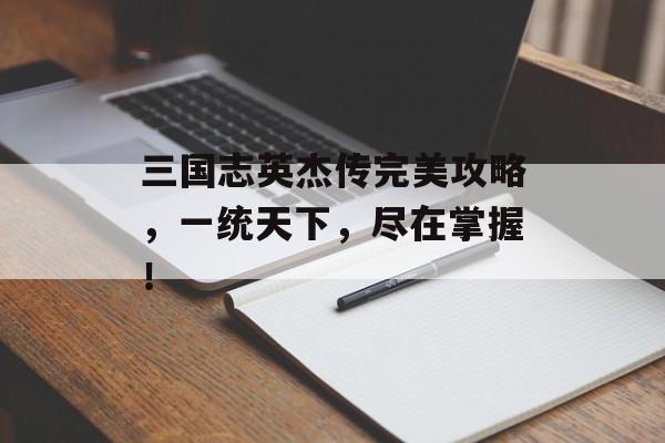 三国志英杰传完美攻略,一统天下,尽在掌握! 三国志英杰传完美攻略,一统天下,尽在掌握!