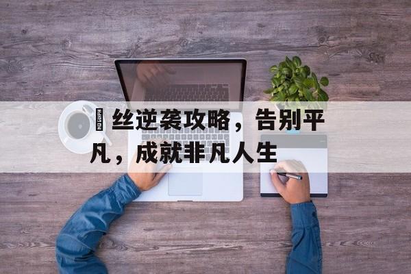 屌丝逆袭攻略,告别平凡,成就非凡人生 屌丝逆袭攻略,告别平凡,成就非凡人生