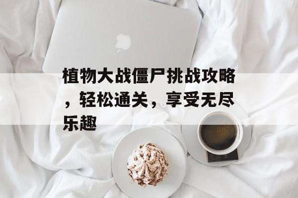 植物大战僵尸挑战攻略，轻松通关，享受无尽乐趣