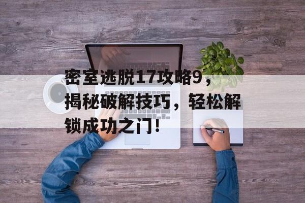 密室逃脱17攻略9,揭秘破解技巧,轻松解锁成功之门! 密室逃脱17攻略9,揭秘破解技巧,轻松解锁成功之门!