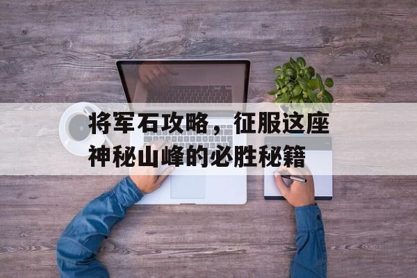 将军石攻略，征服这座神秘山峰的必胜秘籍