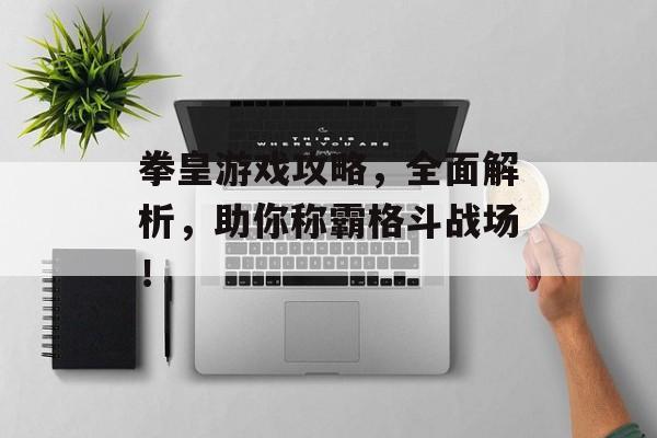 拳皇游戏攻略，全面解析，助你称霸格斗战场！