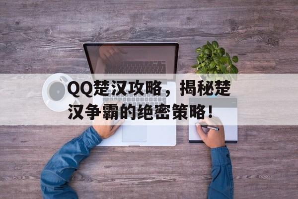 QQ楚汉攻略,揭秘楚汉争霸的绝密策略! QQ楚汉攻略,揭秘楚汉争霸的绝密策略!