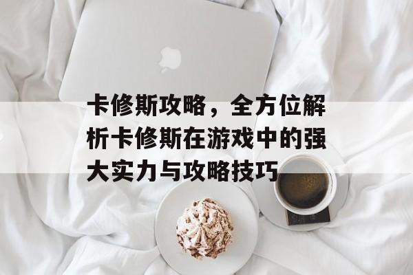 卡修斯攻略，全方位解析卡修斯在游戏中的强大实力与攻略技巧