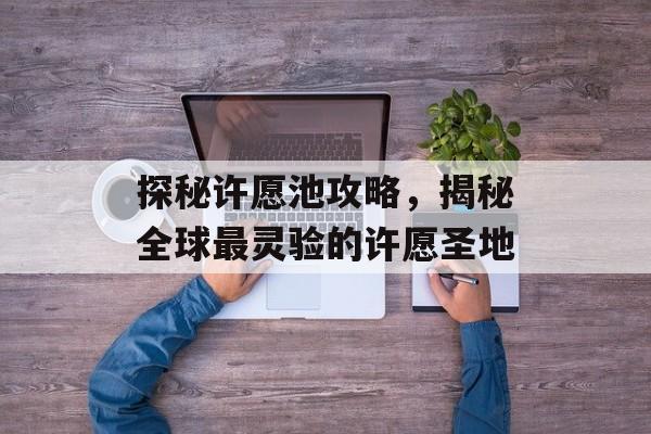 探秘许愿池攻略，揭秘全球最灵验的许愿圣地