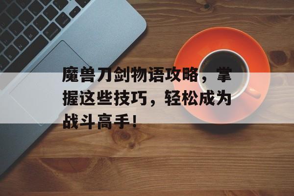 魔兽刀剑物语攻略,掌握这些技巧,轻松成为战斗高手! 魔兽刀剑物语攻略,掌握这些技巧,轻松成为战斗高手!