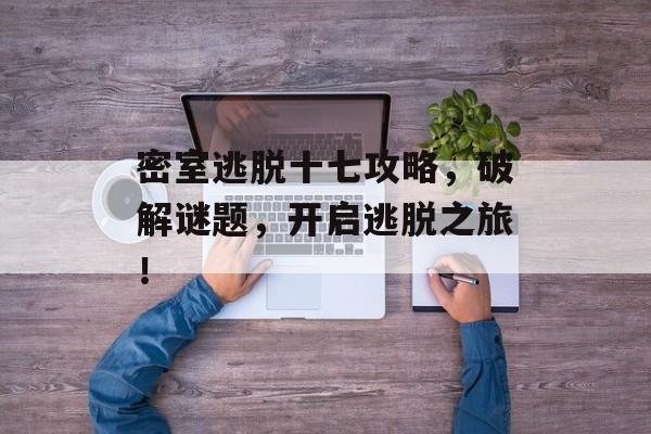 密室逃脱十七攻略,破解谜题,开启逃脱之旅! 密室逃脱十七攻略,破解谜题,开启逃脱之旅!