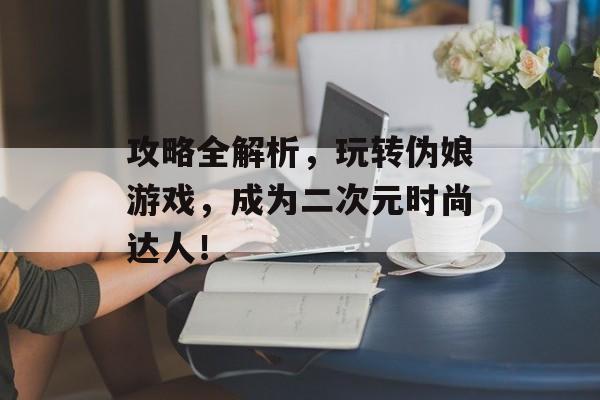 攻略全解析,玩转伪娘游戏,成为二次元时尚达人! 攻略全解析,玩转伪娘游戏,成为二次元时尚达人!