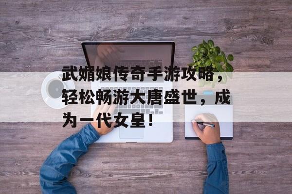 武媚娘传奇手游攻略,轻松畅游大唐盛世,成为一代女皇! 武媚娘传奇手游攻略,轻松畅游大唐盛世,成为一代女皇!