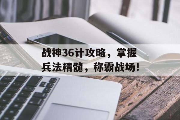 战神36计攻略，掌握兵法精髓，称霸战场！