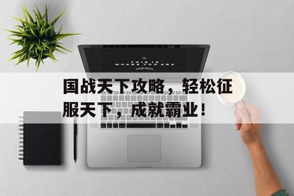 国战天下攻略,轻松征服天下,成就霸业! 国战天下攻略,轻松征服天下,成就霸业!