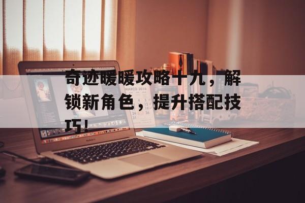 奇迹暖暖攻略十九,解锁新角色,提升搭配技巧! 奇迹暖暖攻略十九,解锁新角色,提升搭配技巧!