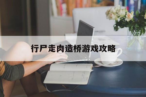 行尸走肉造桥游戏攻略