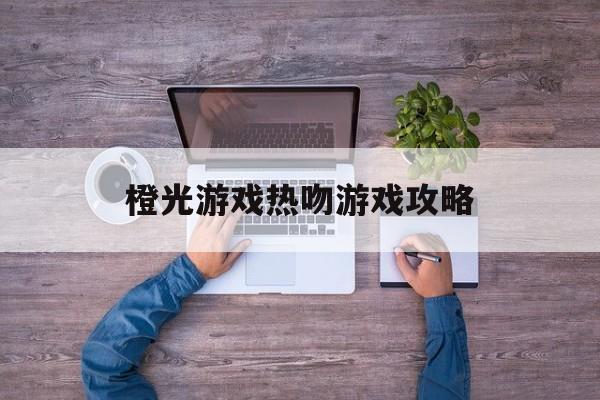 橙光游戏热吻游戏攻略