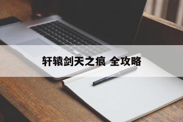 轩辕剑天之痕 全攻略 轩辕剑天之痕 全攻略
