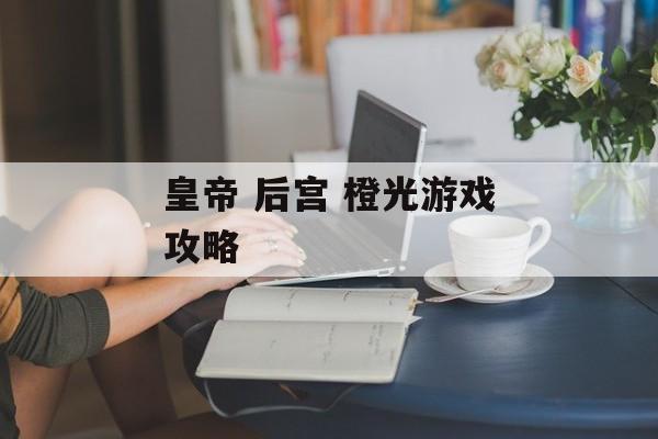 皇帝 后宫 橙光游戏攻略 皇帝 后宫 橙光游戏攻略