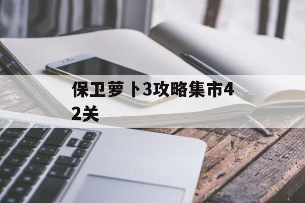保卫萝卜3攻略集市42关