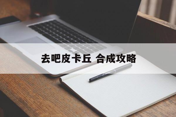去吧皮卡丘 合成攻略 去吧皮卡丘 合成攻略
