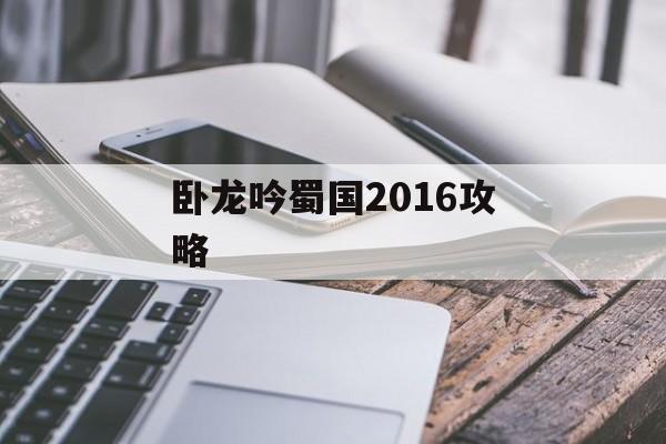 卧龙吟蜀国2016攻略 卧龙吟蜀国2016攻略