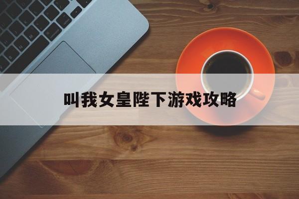 叫我女皇陛下游戏攻略 叫我女皇陛下游戏攻略
