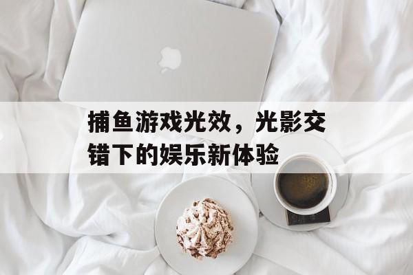 捕鱼游戏光效，光影交错下的娱乐新体验